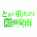 とある重火の榴弾豪雨（コロ助）