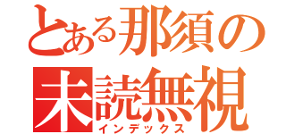 とある那須の未読無視（インデックス）