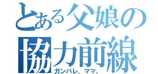 とある父娘の協力前線（ガンバレ、ママ。）