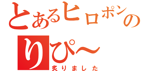 とあるヒロポンのりぴ～（炙りました）