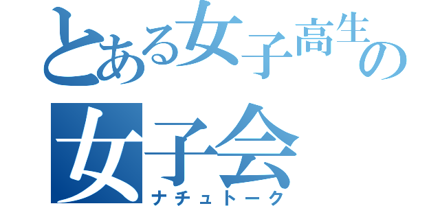 とある女子高生達の女子会（ナチュトーク）