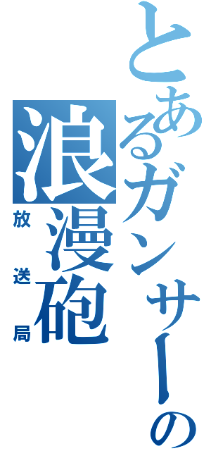 とあるガンサーの浪漫砲（放送局）