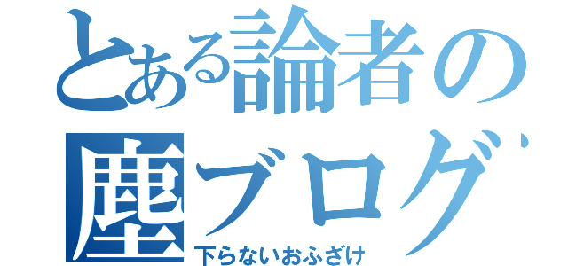 とある論者の塵ブログ（下らないおふざけ）