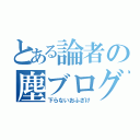 とある論者の塵ブログ（下らないおふざけ）