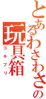 とあるわさわさわさの玩具箱（ゴキブリ）