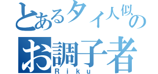 とあるタイ人似のお調子者（Ｒｉｋｕ ）