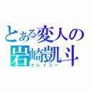 とある変人の岩崎凱斗（クレイジー）