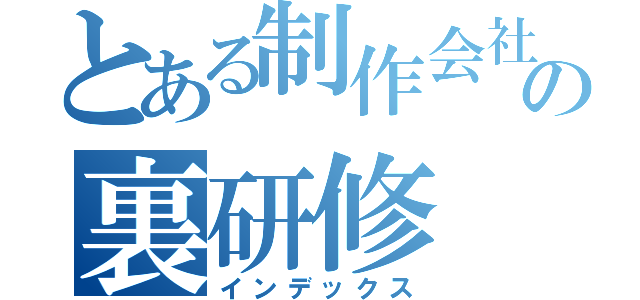 とある制作会社の裏研修（インデックス）