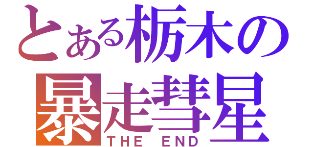 とある栃木の暴走彗星（ＴＨＥ　ＥＮＤ）