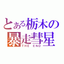 とある栃木の暴走彗星（ＴＨＥ　ＥＮＤ）