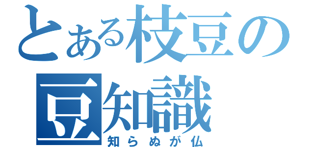 とある枝豆の豆知識（知らぬが仏）