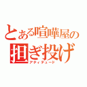 とある喧嘩屋の担ぎ投げ（アティテュード）