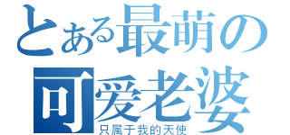 とある最萌の可爱老婆（只属于我的天使）