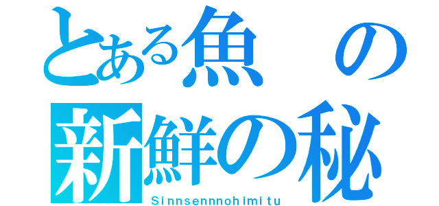 とある魚の新鮮の秘密（Ｓｉｎｎｓｅｎｎｎｏｈｉｍｉｔｕ）