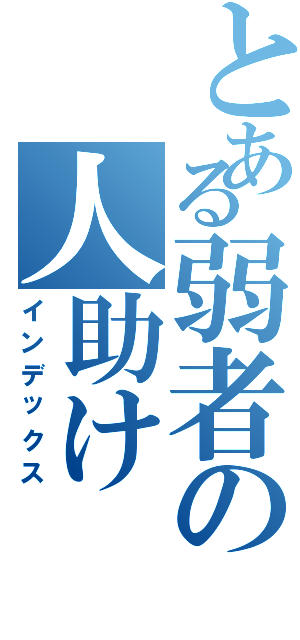 とある弱者の人助けⅡ（インデックス）