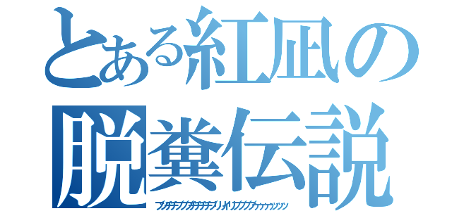 とある紅凪の脱糞伝説（ブツチチブブブチチチチブリリイリブブブブゥゥゥゥッッッ）