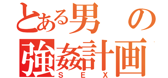 とある男の強姦計画（Ｓ Ｅ Ｘ）