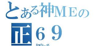 とある神ＭＥの正６９（  ＥｍｐＴｙ＿ ｓＫ         ）