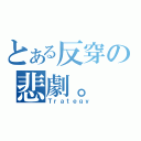 とある反穿の悲劇。（Ｔｒａｔｅｇｙ）