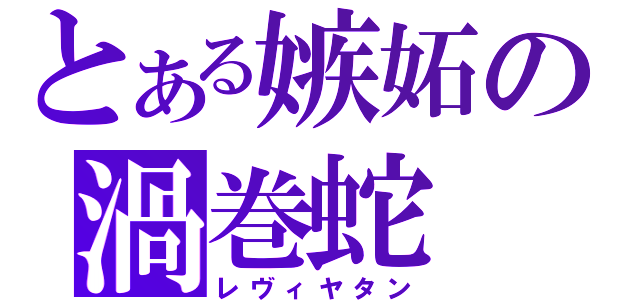 とある嫉妬の渦巻蛇（レヴィヤタン）