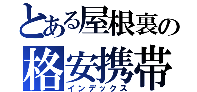 とある屋根裏の格安携帯（インデックス）