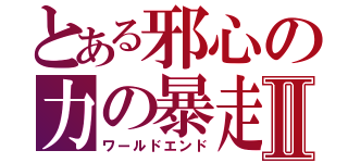 とある邪心の力の暴走Ⅱ（ワールドエンド）