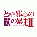 とある邪心の力の暴走Ⅱ（ワールドエンド）