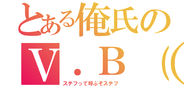 とある俺氏のＶ．Ｂ（Ｓ）（ステフって呼ぶぞステフ）