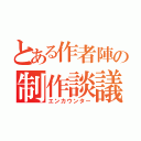 とある作者陣の制作談議（エンカウンター）