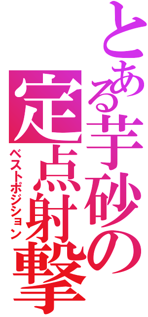 とある芋砂の定点射撃（ベストポジション）