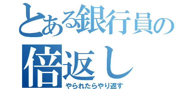 とある銀行員の倍返し（やられたらやり返す）