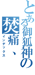 とある御狐神の焚痛、（インデックス）