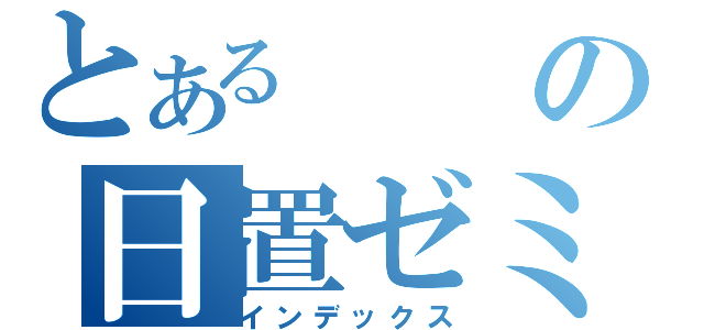 とあるの日置ゼミ（インデックス）