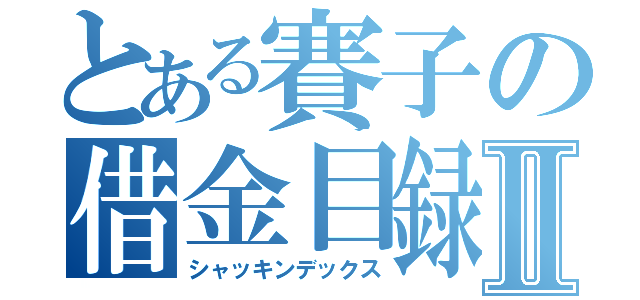 とある賽子の借金目録Ⅱ（シャッキンデックス）