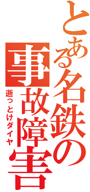 とある名鉄の事故障害（逝っとけダイヤ）