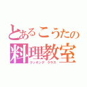 とあるこうたの料理教室（クッキング クラス）