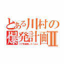 とある川村の爆発計画Ⅱ（リア充爆発しろ！ｗｗ）