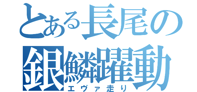 とある長尾の銀鱗躍動（エヴァ走り）