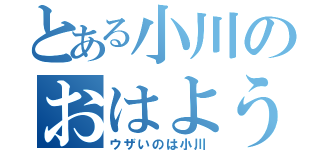 とある小川のおはよう談義（ウザいのは小川）