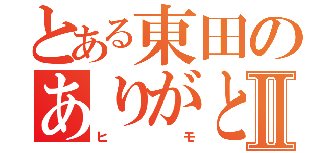 とある東田のありがとうⅡ（ヒモ）