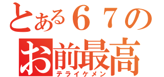 とある６７のお前最高（テライケメン）