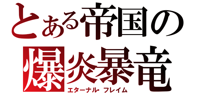 とある帝国の爆炎暴竜（エターナル・フレイム）