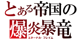 とある帝国の爆炎暴竜（エターナル・フレイム）