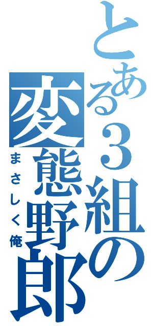 とある３組の変態野郎（まさしく俺）