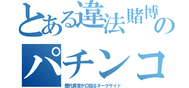 とある違法賭博のパチンコ（歴代長官が口籠るダークサイド）