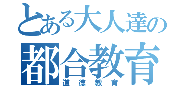 とある大人達の都合教育（道徳教育）