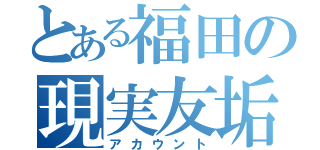 とある福田の現実友垢（アカウント）