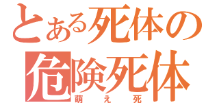 とある死体の危険死体（萌え死）