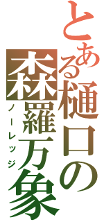 とある樋口の森羅万象（ノーレッジ）