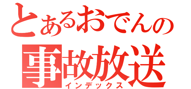 とあるおでんの事故放送（インデックス）